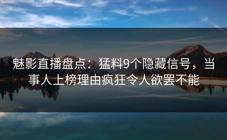 魅影直播盘点：猛料9个隐藏信号，当事人上榜理由疯狂令人欲罢不能