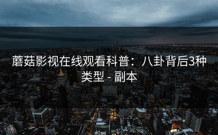 蘑菇影视在线观看科普：八卦背后3种类型 - 副本