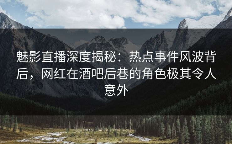 魅影直播深度揭秘：热点事件风波背后，网红在酒吧后巷的角色极其令人意外
