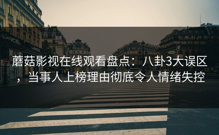 蘑菇影视在线观看盘点：八卦3大误区，当事人上榜理由彻底令人情绪失控