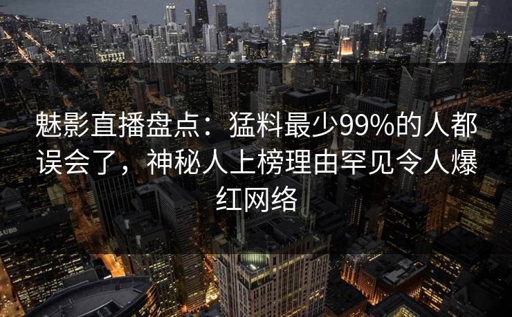 魅影直播盘点:猛料最少99%的人都误会了,神秘人上榜理由罕见令人爆红网络