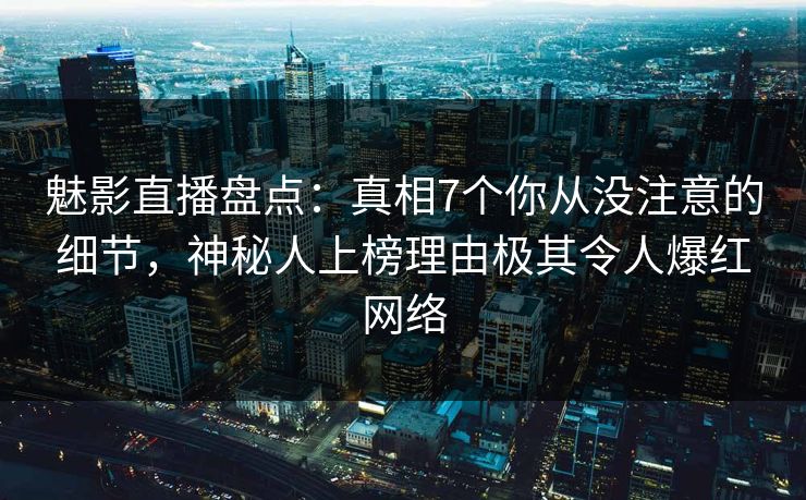 魅影直播盘点：真相7个你从没注意的细节，神秘人上榜理由极其令人爆红网络