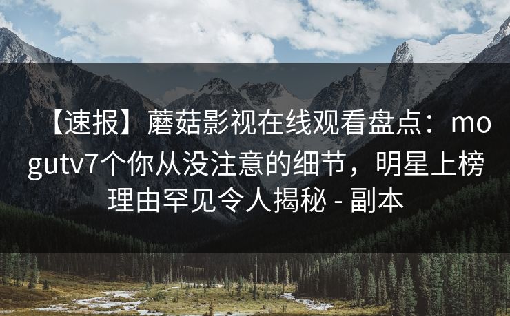 【速报】蘑菇影视在线观看盘点：mogutv7个你从没注意的细节，明星上榜理由罕见令人揭秘 - 副本