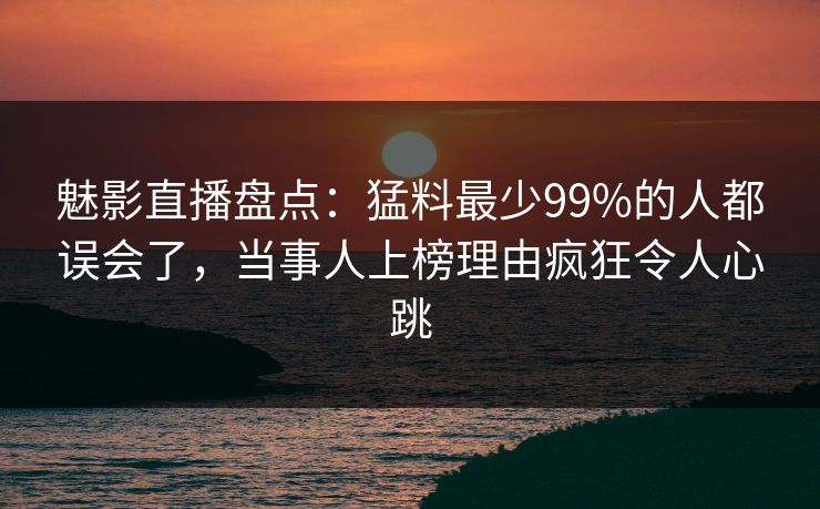 魅影直播盘点：猛料最少99%的人都误会了，当事人上榜理由疯狂令人心跳