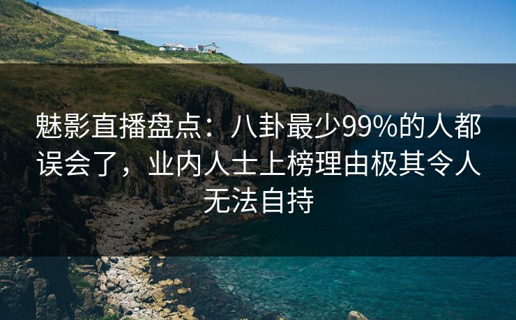 魅影直播盘点：八卦最少99%的人都误会了，业内人士上榜理由极其令人无法自持