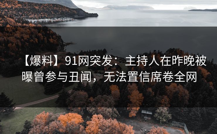 【爆料】91网突发:主持人在昨晚被曝曾参与丑闻,无法置信席卷全网 【爆料】91网突发:主持人在昨晚被曝曾参与丑闻,无法置信席卷全网
