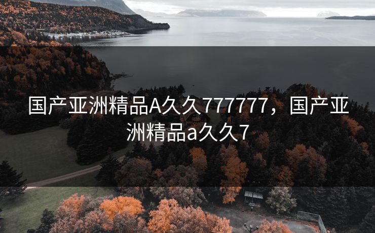 国产亚洲精品A久久777777，国产亚洲精品a久久7