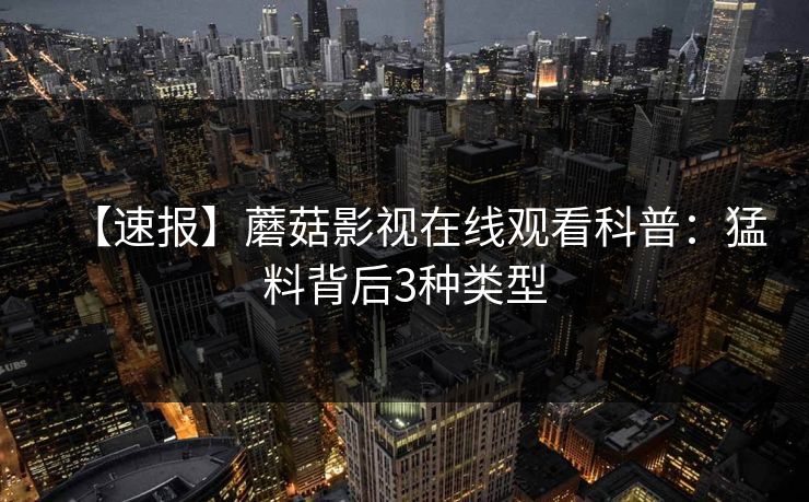 【速报】蘑菇影视在线观看科普：猛料背后3种类型