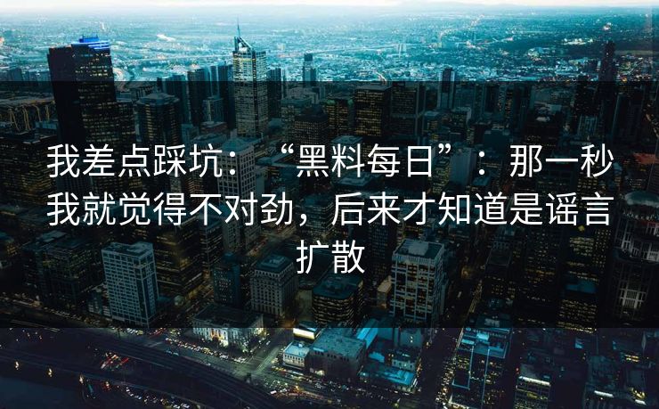 我差点踩坑：“黑料每日”：那一秒我就觉得不对劲，后来才知道是谣言扩散