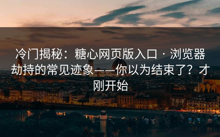 冷门揭秘：糖心网页版入口 · 浏览器劫持的常见迹象——你以为结束了？才刚开始