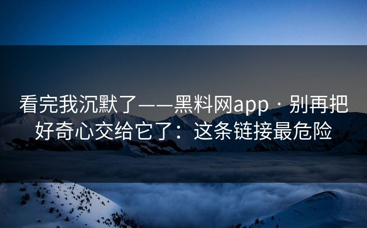 看完我沉默了——黑料网app · 别再把好奇心交给它了：这条链接最危险