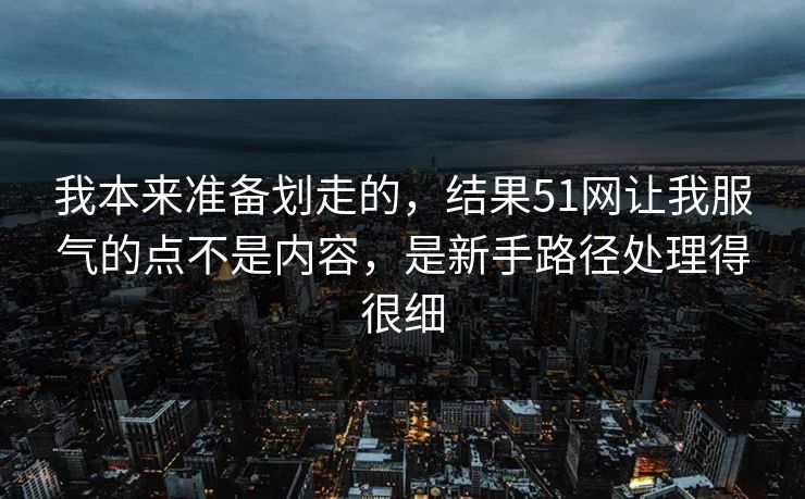 我本来准备划走的，结果51网让我服气的点不是内容，是新手路径处理得很细