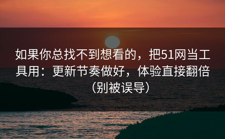 如果你总找不到想看的，把51网当工具用：更新节奏做好，体验直接翻倍（别被误导）