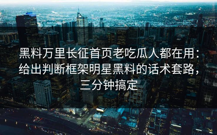 黑料万里长征首页老吃瓜人都在用：给出判断框架明星黑料的话术套路，三分钟搞定