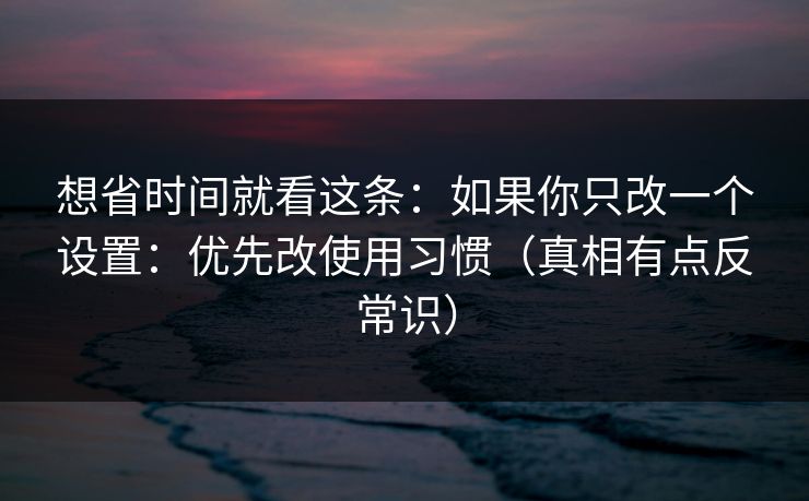 想省时间就看这条：如果你只改一个设置：优先改使用习惯（真相有点反常识）