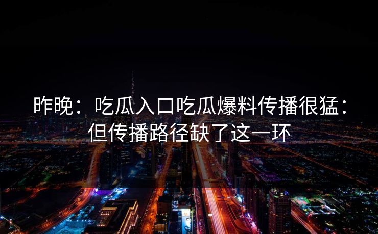 昨晚：吃瓜入口吃瓜爆料传播很猛：但传播路径缺了这一环