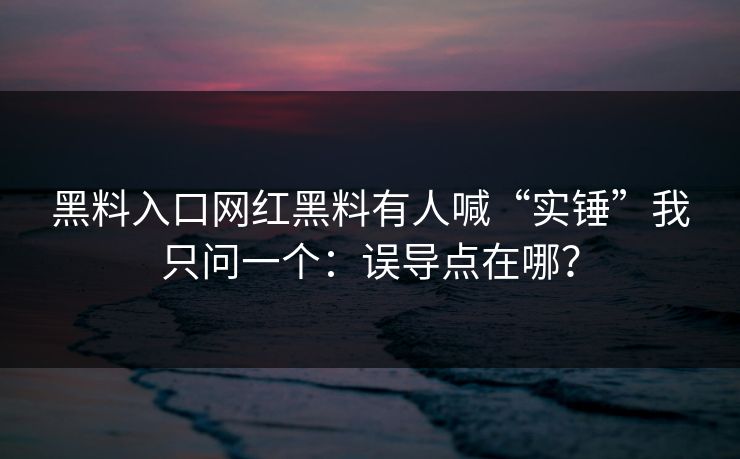 黑料入口网红黑料有人喊“实锤”我只问一个：误导点在哪？