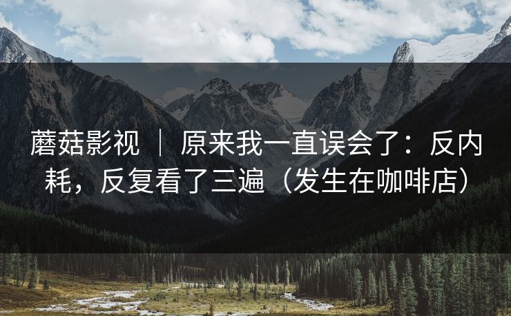 蘑菇影视 | 原来我一直误会了:反内耗,反复看了三遍(发生在咖啡店)