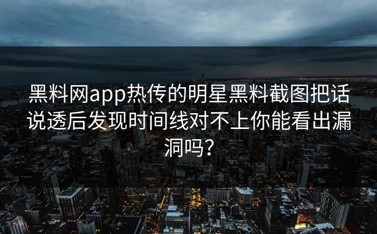 黑料网app热传的明星黑料截图把话说透后发现时间线对不上你能看出漏洞吗?