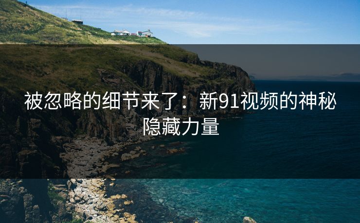 被忽略的细节来了：新91视频的神秘隐藏力量