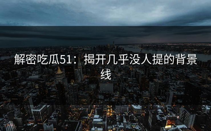 解密吃瓜51：揭开几乎没人提的背景线
