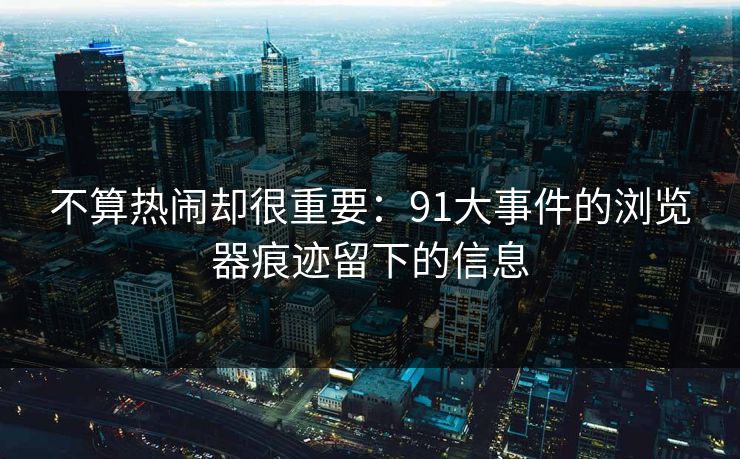 不算热闹却很重要：91大事件的浏览器痕迹留下的信息