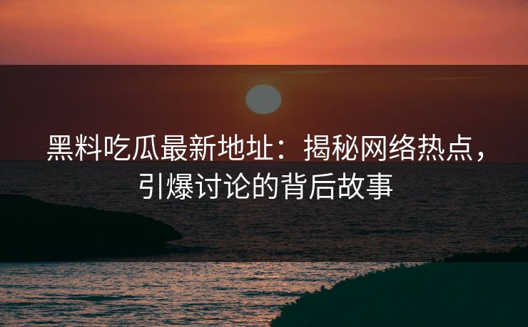 黑料吃瓜最新地址：揭秘网络热点，引爆讨论的背后故事