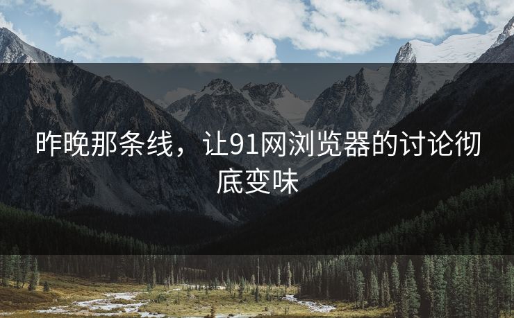 昨晚那条线，让91网浏览器的讨论彻底变味