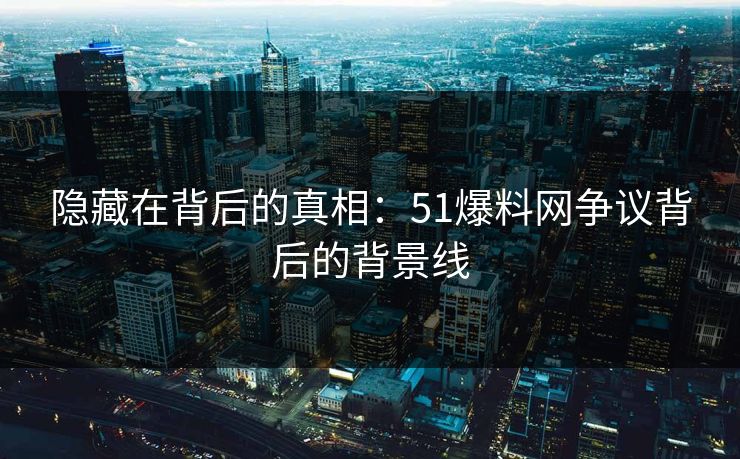 隐藏在背后的真相：51爆料网争议背后的背景线