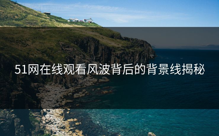 51网在线观看风波背后的背景线揭秘